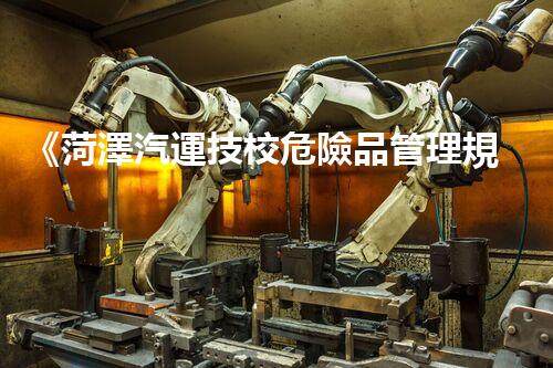 《菏澤汽運技校危險品管理規(guī)程》：安全行車，從管理開始！